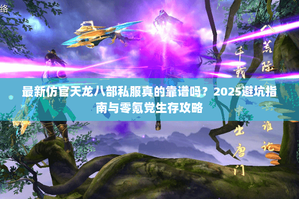 最新仿官天龙八部私服真的靠谱吗?2025避坑指南与零氪党生存攻略 最新仿官天龙八部私服真的靠谱吗?2025避坑指南与零氪党生存攻略