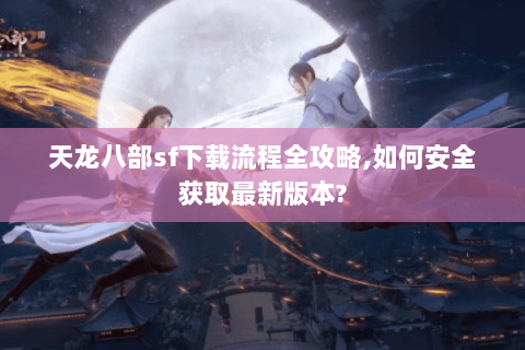 天龙八部sf下载流程全攻略,如何安全获取最新版本? 天龙八部sf下载流程全攻略,如何安全获取最新版本?