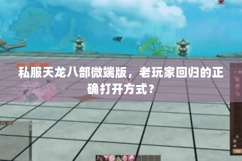 私服天龙八部微端版,老玩家回归的正确打开方式? 私服天龙八部微端版,老玩家回归的正确打开方式?