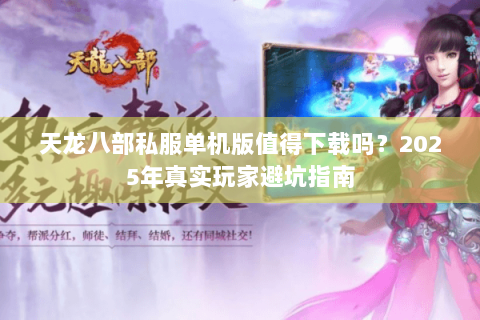 天龙八部私服单机版值得下载吗?2025年真实玩家避坑指南 天龙八部私服单机版值得下载吗?2025年真实玩家避坑指南