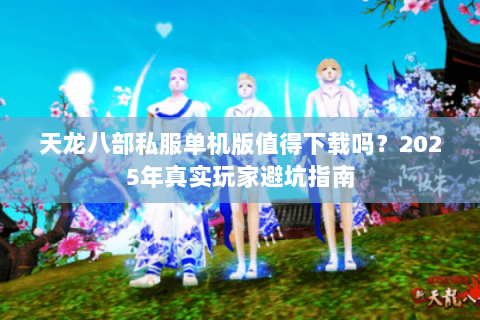 天龙八部私服单机版值得下载吗?2025年真实玩家避坑指南 天龙八部私服单机版值得下载吗?2025年真实玩家避坑指南