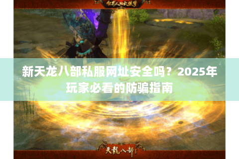 新天龙八部私服网址安全吗?2025年玩家必看的防骗指南 新天龙八部私服网址安全吗?2025年玩家必看的防骗指南