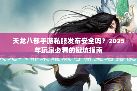 天龙八部手游私服发布安全吗?2025年玩家必看的避坑指南 天龙八部手游私服发布安全吗?2025年玩家必看的避坑指南