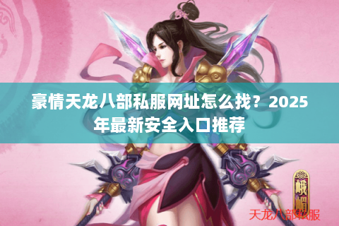 豪情天龙八部私服网址怎么找?2025年最新安全入口推荐 豪情天龙八部私服网址怎么找?2025年最新安全入口推荐