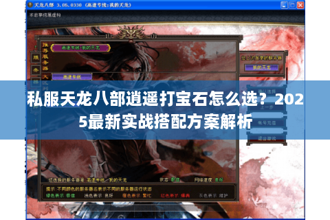私服天龙八部逍遥打宝石怎么选?2025最新实战搭配方案解析 私服天龙八部逍遥打宝石怎么选?2025最新实战搭配方案解析