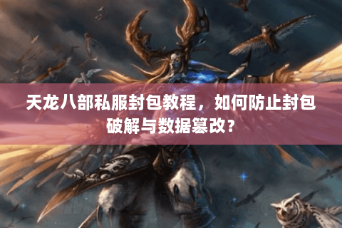 天龙八部私服封包教程，如何防止封包破解与数据篡改？