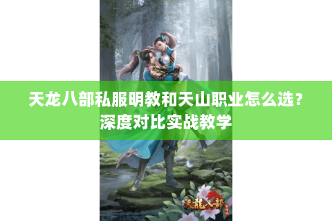 天龙八部私服明教和天山职业怎么选?深度对比实战教学 天龙八部私服明教和天山职业怎么选?深度对比实战教学