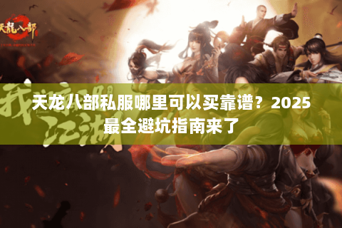 天龙八部私服哪里可以买靠谱?2025最全避坑指南来了 天龙八部私服哪里可以买靠谱?2025最全避坑指南来了