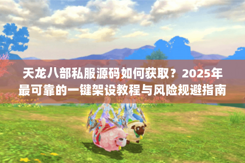 天龙八部私服源码如何获取？2025年最可靠的一键架设教程与风险规避指南