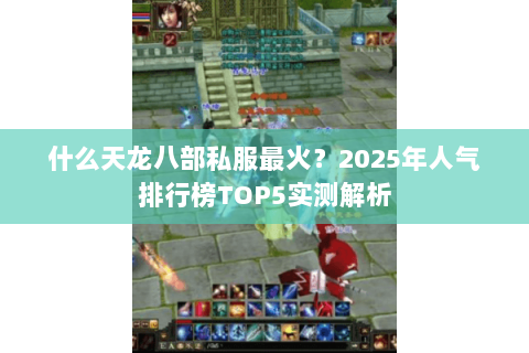 什么天龙八部私服最火?2025年人气排行榜TOP5实测解析 什么天龙八部私服最火?2025年人气排行榜TOP5实测解析
