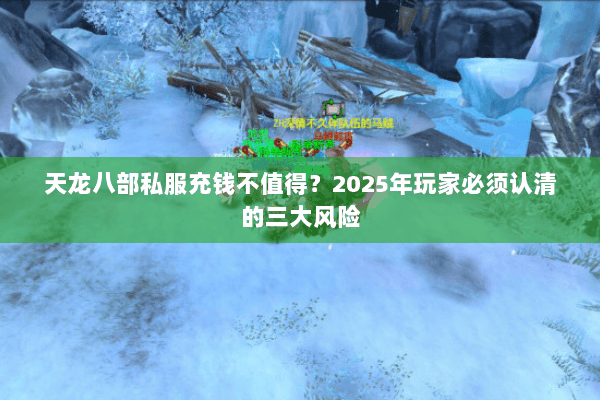 天龙八部私服充钱不值得?2025年玩家必须认清的三大风险 天龙八部私服充钱不值得?2025年玩家必须认清的三大风险
