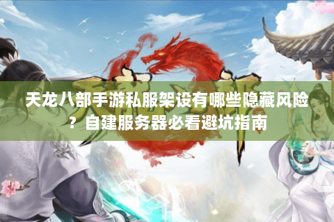 天龙八部手游私服架设有哪些隐藏风险？自建服务器必看避坑指南
