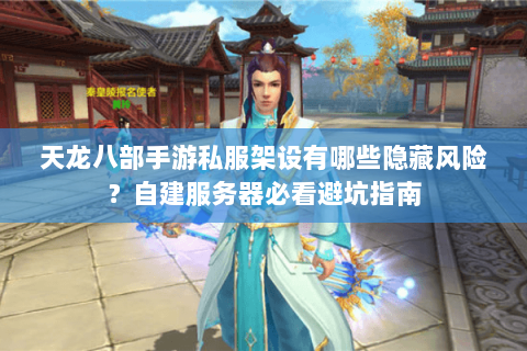天龙八部手游私服架设有哪些隐藏风险？自建服务器必看避坑指南
