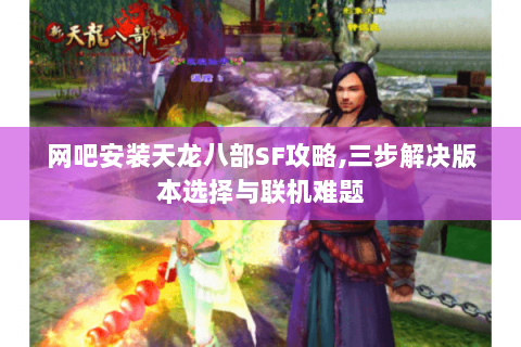 网吧安装天龙八部SF攻略,三步解决版本选择与联机难题 网吧安装天龙八部SF攻略,三步解决版本选择与联机难题