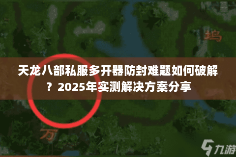 天龙八部私服多开器防封难题如何破解?2025年实测解决方案分享 天龙八部私服多开器防封难题如何破解?2025年实测解决方案分享