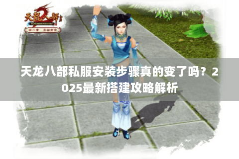 天龙八部私服安装步骤真的变了吗?2025最新搭建攻略解析 天龙八部私服安装步骤真的变了吗?2025最新搭建攻略解析
