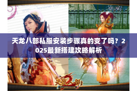 天龙八部私服安装步骤真的变了吗?2025最新搭建攻略解析 天龙八部私服安装步骤真的变了吗?2025最新搭建攻略解析