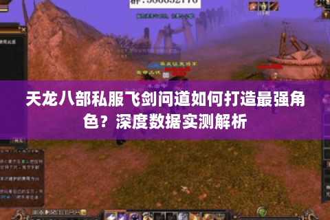 天龙八部私服飞剑问道如何打造最强角色?深度数据实测解析 天龙八部私服飞剑问道如何打造最强角色?深度数据实测解析