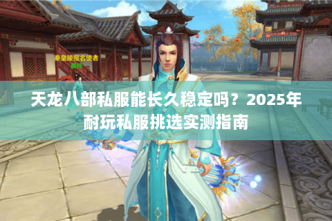 天龙八部私服能长久稳定吗？2025年耐玩私服挑选实测指南
