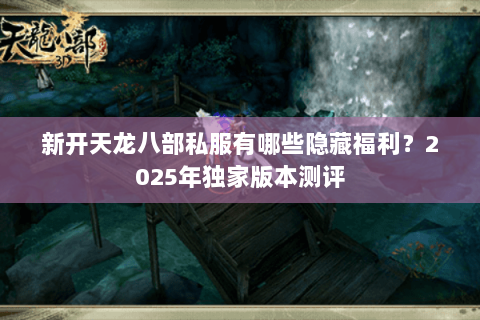 新开天龙八部私服有哪些隐藏福利?2025年独家版本测评 新开天龙八部私服有哪些隐藏福利?2025年独家版本测评