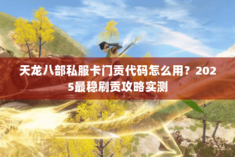 天龙八部私服卡门贡代码怎么用?2025最稳刷贡攻略实测 天龙八部私服卡门贡代码怎么用?2025最稳刷贡攻略实测