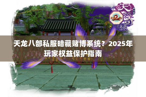 天龙八部私服暗藏赌博系统?2025年玩家权益保护指南 天龙八部私服暗藏赌博系统?2025年玩家权益保护指南