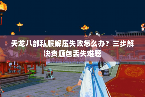 天龙八部私服解压失败怎么办?三步解决资源包丢失难题 天龙八部私服解压失败怎么办?三步解决资源包丢失难题