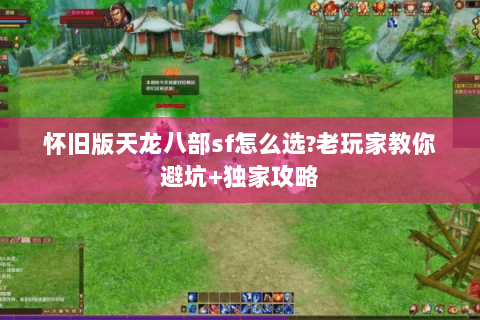 怀旧版天龙八部sf怎么选?老玩家教你避坑+独家攻略 怀旧版天龙八部sf怎么选?老玩家教你避坑+独家攻略