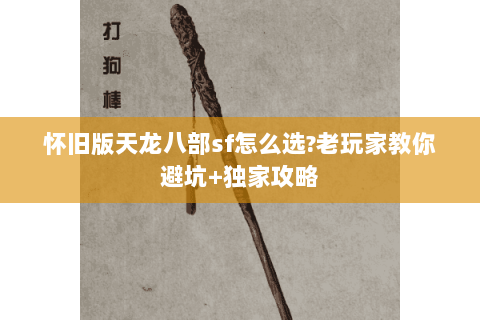 怀旧版天龙八部sf怎么选?老玩家教你避坑+独家攻略 怀旧版天龙八部sf怎么选?老玩家教你避坑+独家攻略