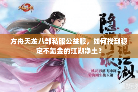 方舟天龙八部私服公益服,如何找到稳定不氪金的江湖净土? 方舟天龙八部私服公益服,如何找到稳定不氪金的江湖净土?