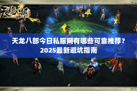天龙八部今日私服网有哪些可靠推荐？2025最新避坑指南