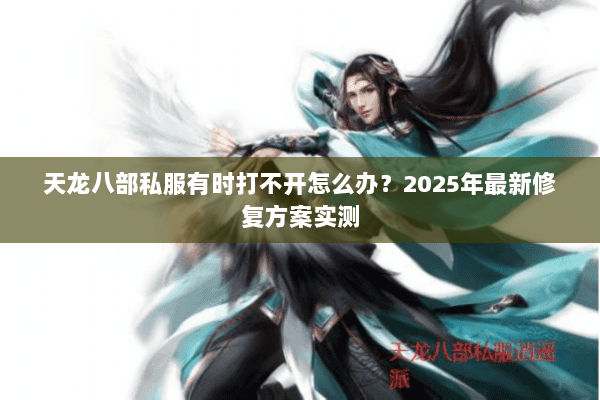 天龙八部私服有时打不开怎么办?2025年最新修复方案实测 天龙八部私服有时打不开怎么办?2025年最新修复方案实测