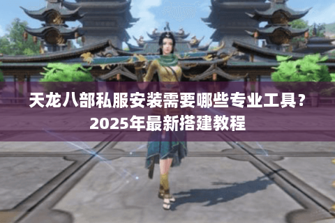天龙八部私服安装需要哪些专业工具?2025年最新搭建教程 天龙八部私服安装需要哪些专业工具?2025年最新搭建教程