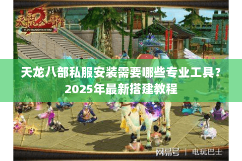 天龙八部私服安装需要哪些专业工具?2025年最新搭建教程 天龙八部私服安装需要哪些专业工具?2025年最新搭建教程
