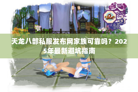 天龙八部私服发布网家族可靠吗？2025年最新避坑指南