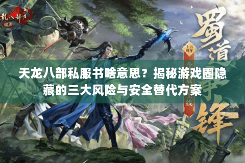天龙八部私服书啥意思?揭秘游戏圈隐藏的三大风险与安全替代方案 天龙八部私服书啥意思?揭秘游戏圈隐藏的三大风险与安全替代方案