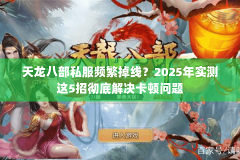 天龙八部私服频繁掉线?2025年实测这5招彻底解决卡顿问题 天龙八部私服频繁掉线?2025年实测这5招彻底解决卡顿问题