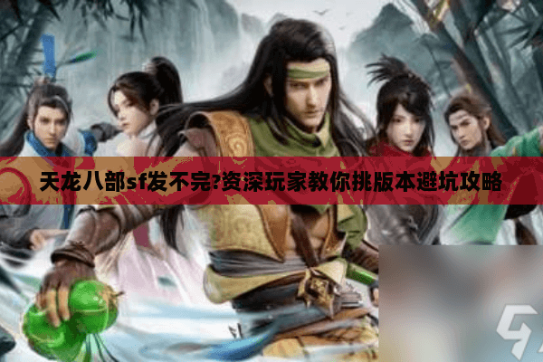 天龙八部sf发不完?资深玩家教你挑版本避坑攻略 天龙八部sf发不完?资深玩家教你挑版本避坑攻略