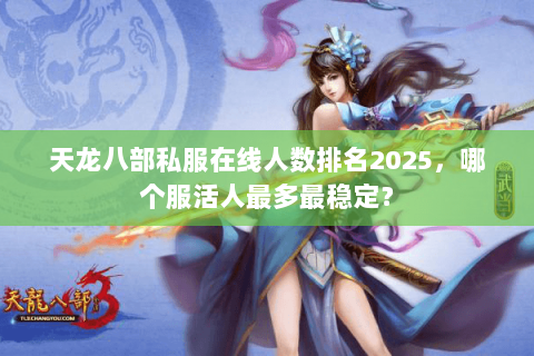 天龙八部私服在线人数排名2025,哪个服活人最多最稳定? 天龙八部私服在线人数排名2025,哪个服活人最多最稳定?