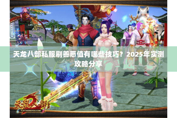 天龙八部私服刷善恶值有哪些技巧?2025年实测攻略分享 天龙八部私服刷善恶值有哪些技巧?2025年实测攻略分享