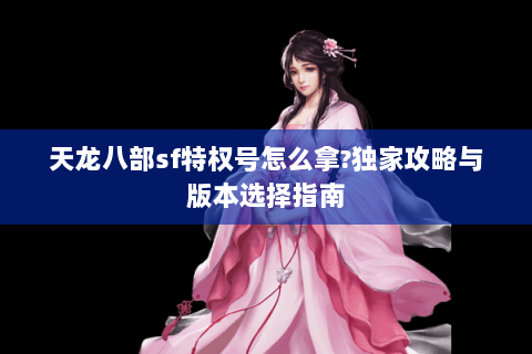 天龙八部sf特权号怎么拿?独家攻略与版本选择指南 天龙八部sf特权号怎么拿?独家攻略与版本选择指南