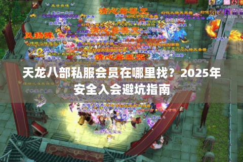 天龙八部私服会员在哪里找?2025年安全入会避坑指南 天龙八部私服会员在哪里找?2025年安全入会避坑指南