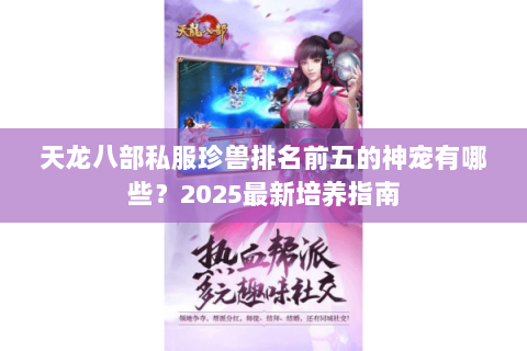 天龙八部私服珍兽排名前五的神宠有哪些?2025最新培养指南 天龙八部私服珍兽排名前五的神宠有哪些?2025最新培养指南