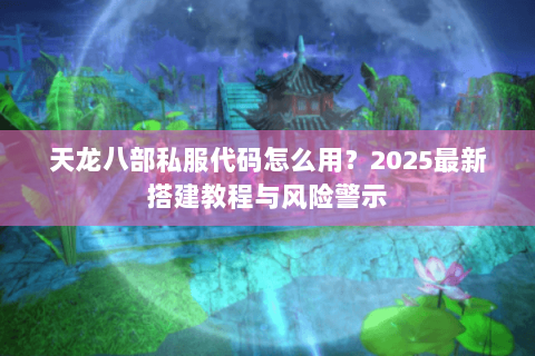 天龙八部私服代码怎么用?2025最新搭建教程与风险警示 天龙八部私服代码怎么用?2025最新搭建教程与风险警示
