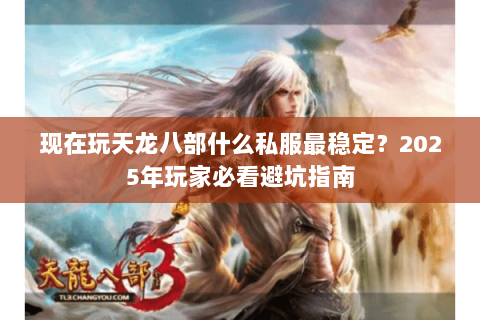 现在玩天龙八部什么私服最稳定?2025年玩家必看避坑指南 现在玩天龙八部什么私服最稳定?2025年玩家必看避坑指南