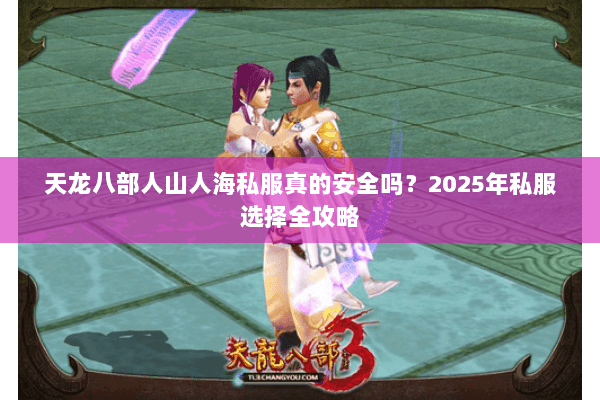 天龙八部人山人海私服真的安全吗?2025年私服选择全攻略 天龙八部人山人海私服真的安全吗?2025年私服选择全攻略