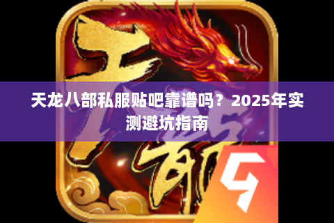天龙八部私服贴吧靠谱吗?2025年实测避坑指南 天龙八部私服贴吧靠谱吗?2025年实测避坑指南