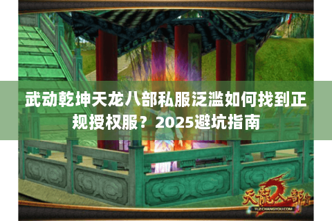 武动乾坤天龙八部私服泛滥如何找到正规授权服?2025避坑指南 武动乾坤天龙八部私服泛滥如何找到正规授权服?2025避坑指南