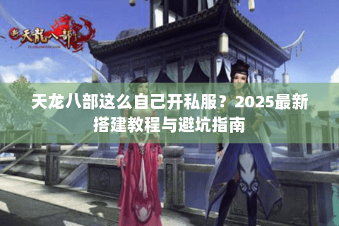 天龙八部这么自己开私服?2025最新搭建教程与避坑指南 天龙八部这么自己开私服?2025最新搭建教程与避坑指南