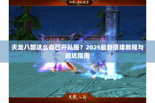 天龙八部这么自己开私服?2025最新搭建教程与避坑指南 天龙八部这么自己开私服?2025最新搭建教程与避坑指南